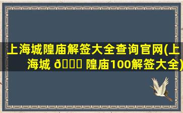 上海城隍庙解签大全查询官网(上海城 🐛 隍庙100解签大全)